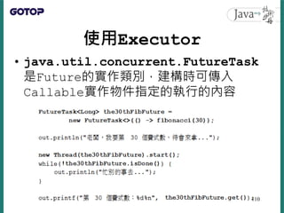 使用Executor
• java.util.concurrent.FutureTask
是Future的實作類別，建構時可傳入
Callable實作物件指定的執行的內容
110
 