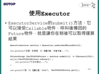 使用Executor
• ExecutorService的submit()方法，它
可以接受Callable物件，呼叫後傳回的
Future物件，就是讓你在稍後可以取得運算
結果
111
 
