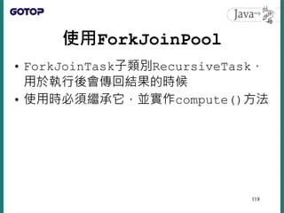 使用ForkJoinPool
• ForkJoinTask子類別RecursiveTask，
用於執行後會傳回結果的時候
• 使用時必須繼承它，並實作compute()方法
118
 