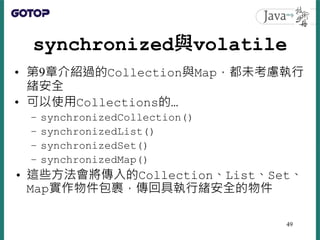 synchronized與volatile
• 第9章介紹過的Collection與Map，都未考慮執行
緒安全
• 可以使用Collections的…
– synchronizedCollection()
– synchronizedList...