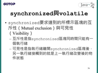 synchronized與volatile
• synchronized要求達到的所標示區塊的互
斥性（Mutual exclusion）與可見性
（Visibility）
– 互斥性是指synchronized區塊同時間只能有一
個執行緒
–...