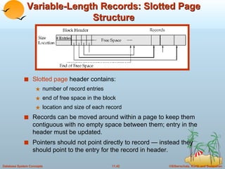 Variable-Length Records: Slotted Page Structure Slotted page  header contains: number of record entries end of free space in the block location and size of each record Records can be moved around within a page to keep them contiguous with no empty space between them; entry in the header must be updated. Pointers should not point directly to record — instead they should point to the entry for the record in header. 