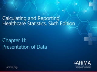 © 2019 AHIMA
ahima.orgahima.org
Calculating and Reporting
Healthcare Statistics, Sixth Edition
Chapter 11:
Presentation of Data
 