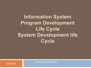 Information System
Program Development
Life Cycle
System Development life
Cycle
3/9/2020
Prepare by: M.Robeel
 