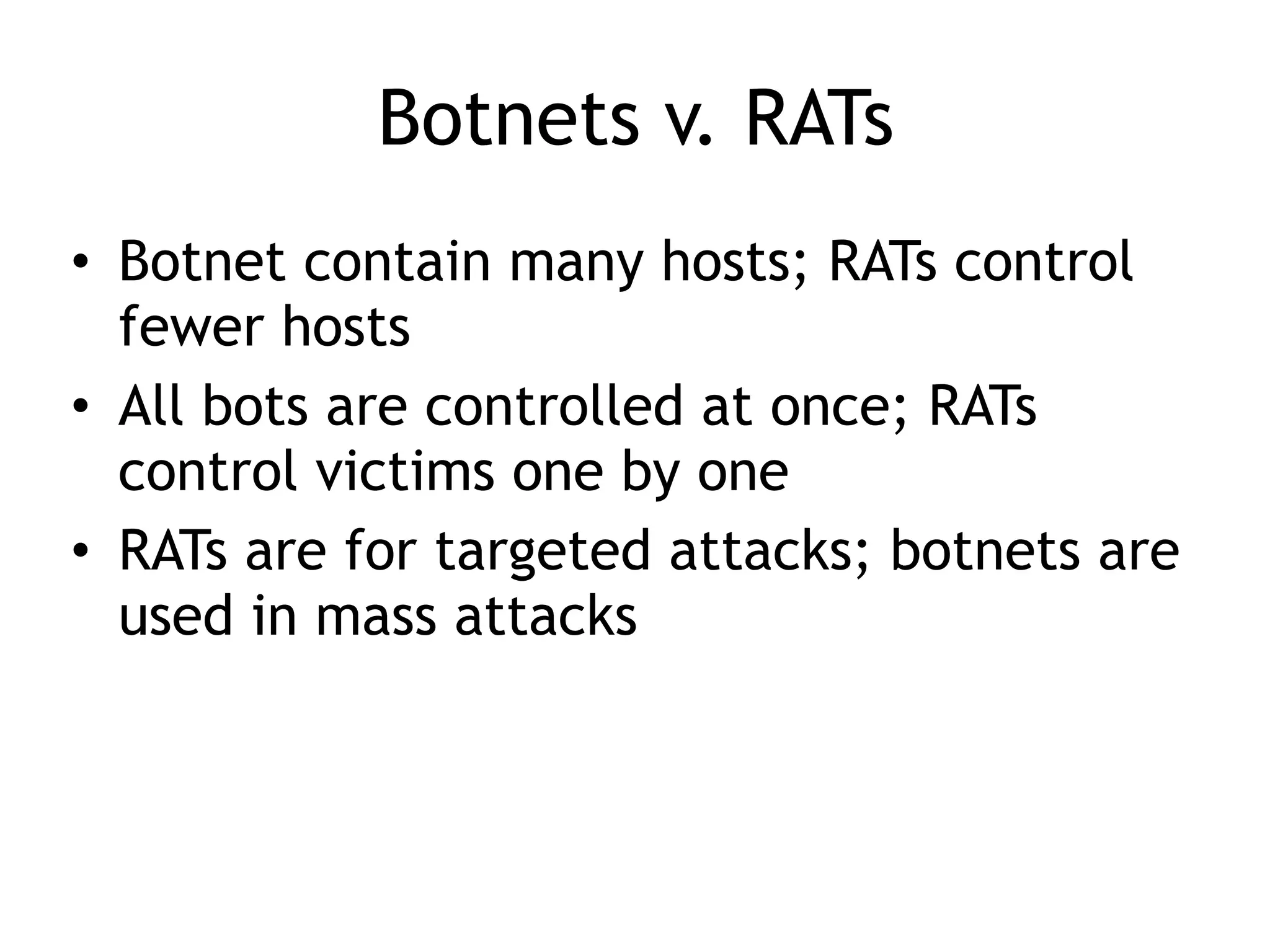 Botnets v. RATs
• Botnet contain many hosts; RATs control
fewer hosts
• All bots are controlled at once; RATs
control victims one by one
• RATs are for targeted attacks; botnets are
used in mass attacks
 
