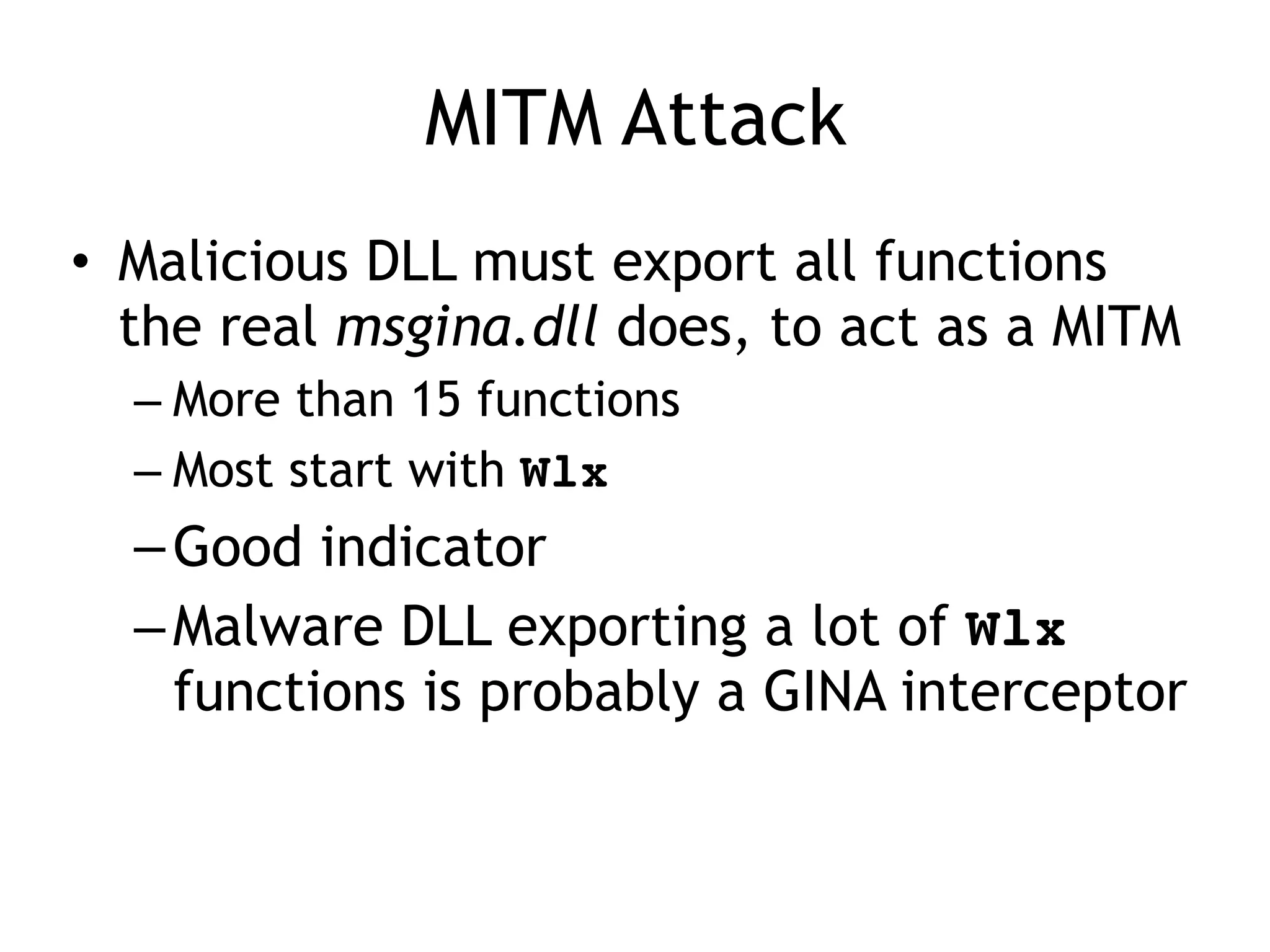 MITM Attack
• Malicious DLL must export all functions
the real msgina.dll does, to act as a MITM
– More than 15 functions
– Most start with Wlx
–Good indicator
–Malware DLL exporting a lot of Wlx
functions is probably a GINA interceptor
 