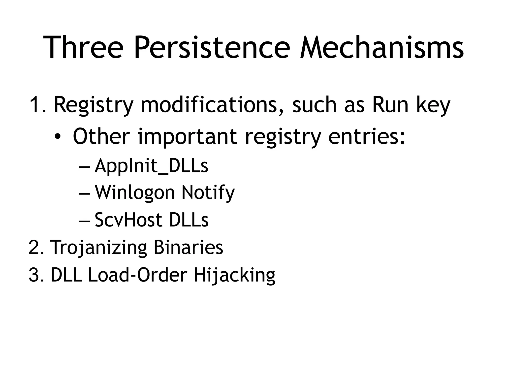 Three Persistence Mechanisms
1. Registry modifications, such as Run key
• Other important registry entries:
– AppInit_DLLs
– Winlogon Notify
– ScvHost DLLs
2. Trojanizing Binaries
3. DLL Load-Order Hijacking
 