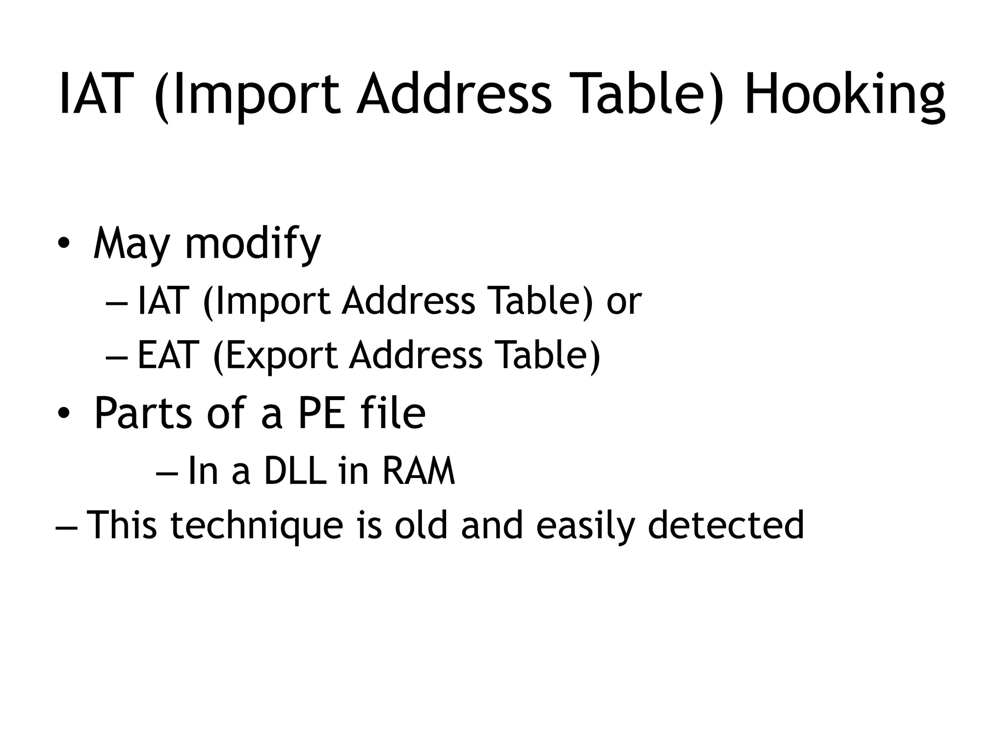 IAT (Import Address Table) Hooking
• May modify
– IAT (Import Address Table) or
– EAT (Export Address Table)
• Parts of a PE file
– In a DLL in RAM
– This technique is old and easily detected
 
