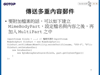 傳送多重內容郵件
• 要附加檔案的話，可以如下建立
MimeBodyPart，設定檔名與內容之後，再
加入 MultiPart 之中
7
 
