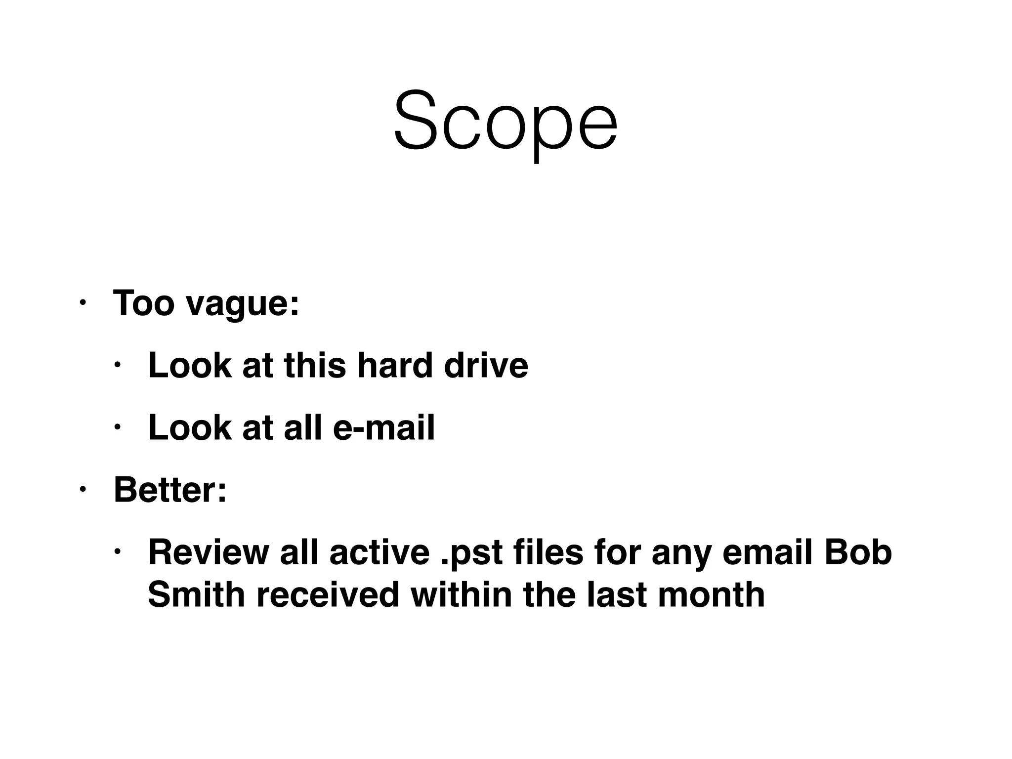 Scope
• Too vague
:

• Look at this hard driv
e

• Look at all e-mai
l

• Better
:

• Review all active .pst
fi
les for any email Bob
Smith received within the last month
 