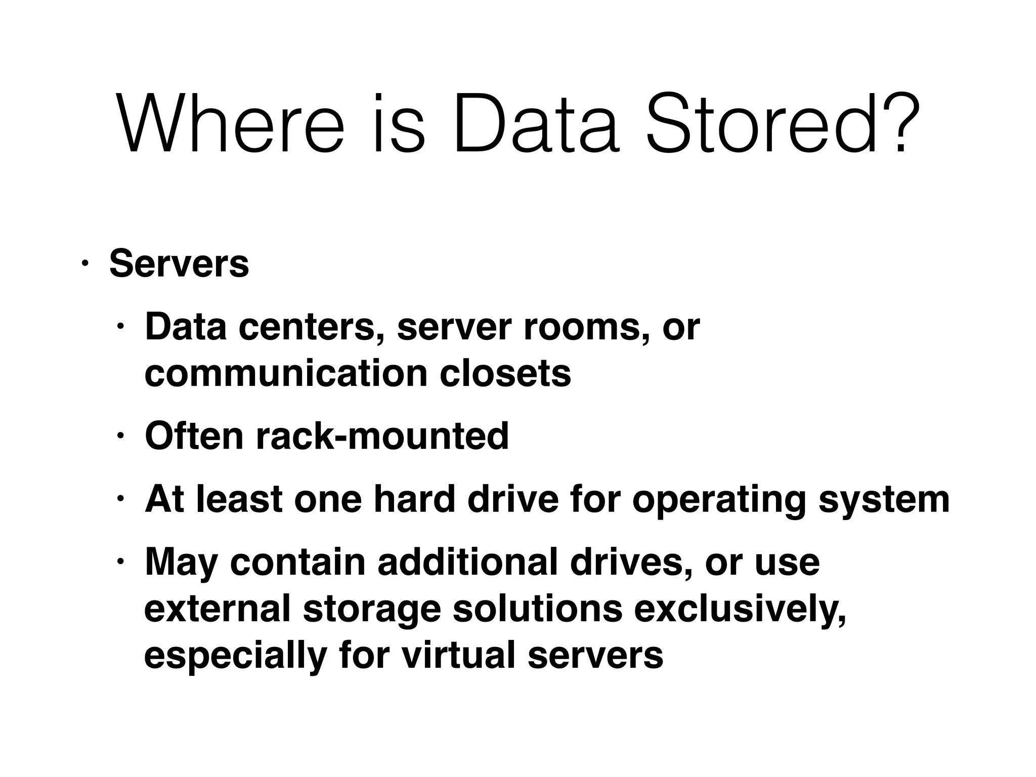 Where is Data Stored?
• Server
s

• Data centers, server rooms, or
communication closet
s

• Often rack-mounte
d

• At least one hard drive for operating syste
m

• May contain additional drives, or use
external storage solutions exclusively,
especially for virtual servers
 