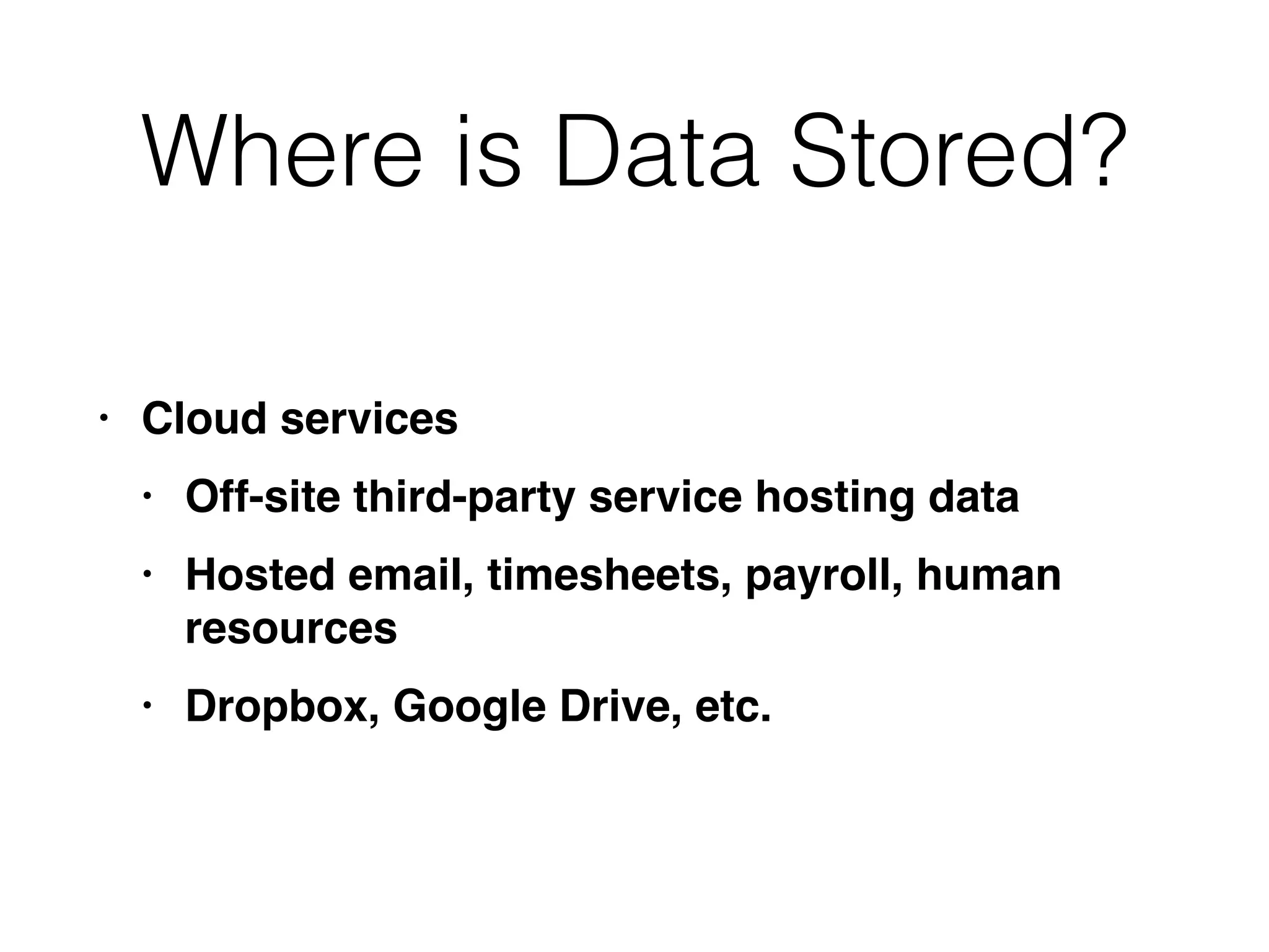 Where is Data Stored?
• Cloud service
s

• Off-site third-party service hosting dat
a

• Hosted email, timesheets, payroll, human
resource
s

• Dropbox, Google Drive, etc.
 