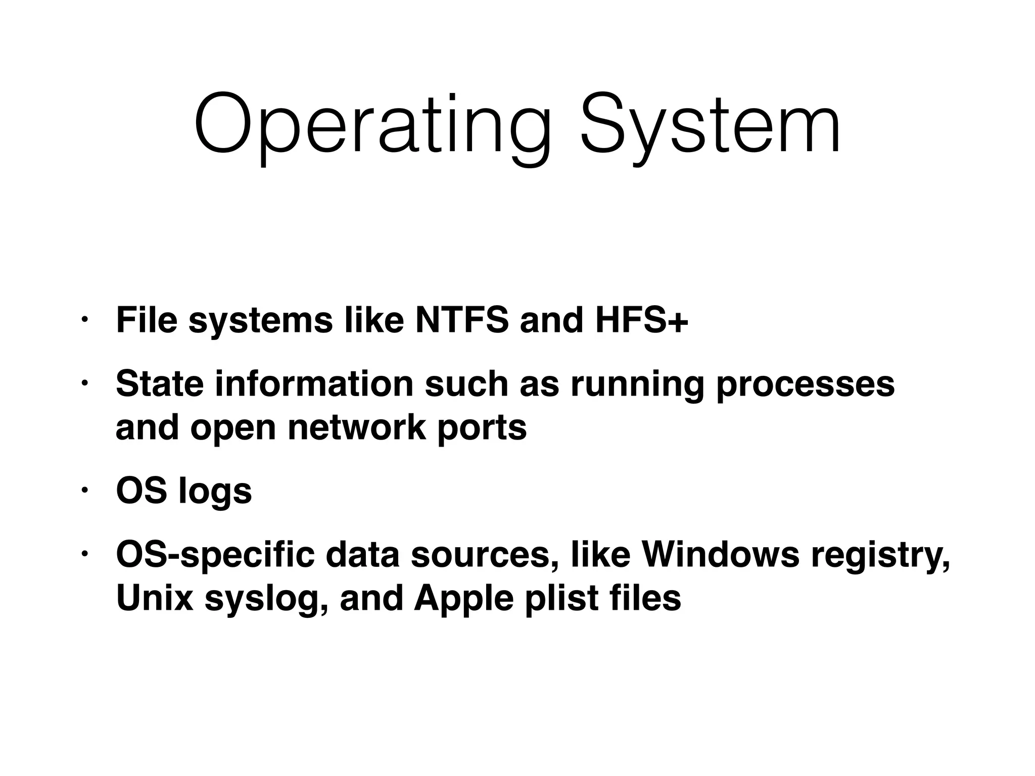 Operating System
• File systems like NTFS and HFS
+

• State information such as running processes
and open network port
s

• OS log
s

• OS-speci
fi
c data sources, like Windows registry,
Unix syslog, and Apple plist
fi
les
 