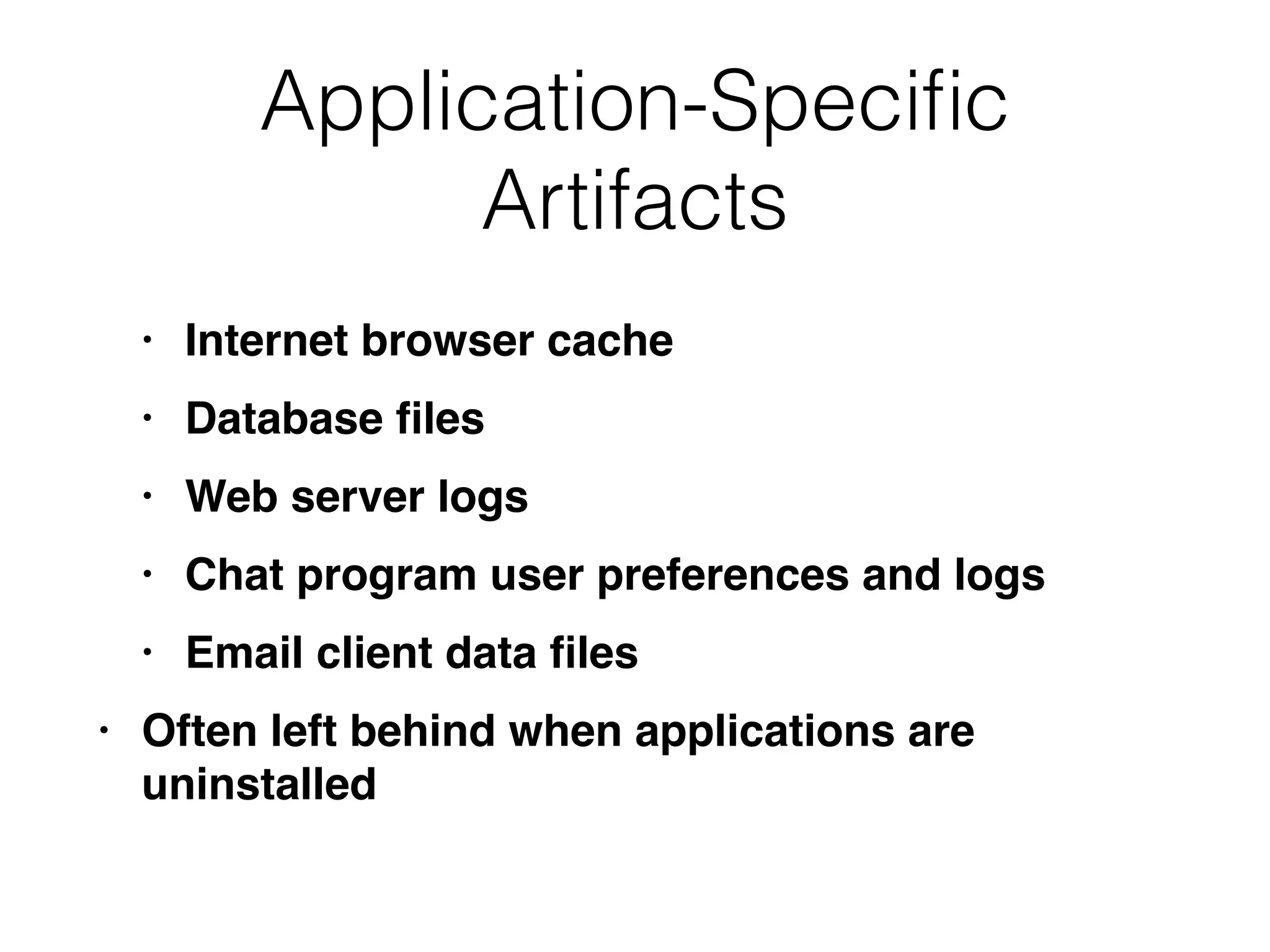Application-Speci
fi
c
Artifacts
• Internet browser cach
e

• Database
fi
le
s

• Web server log
s

• Chat program user preferences and log
s

• Email client data
fi
le
s

• Often left behind when applications are
uninstalled
 