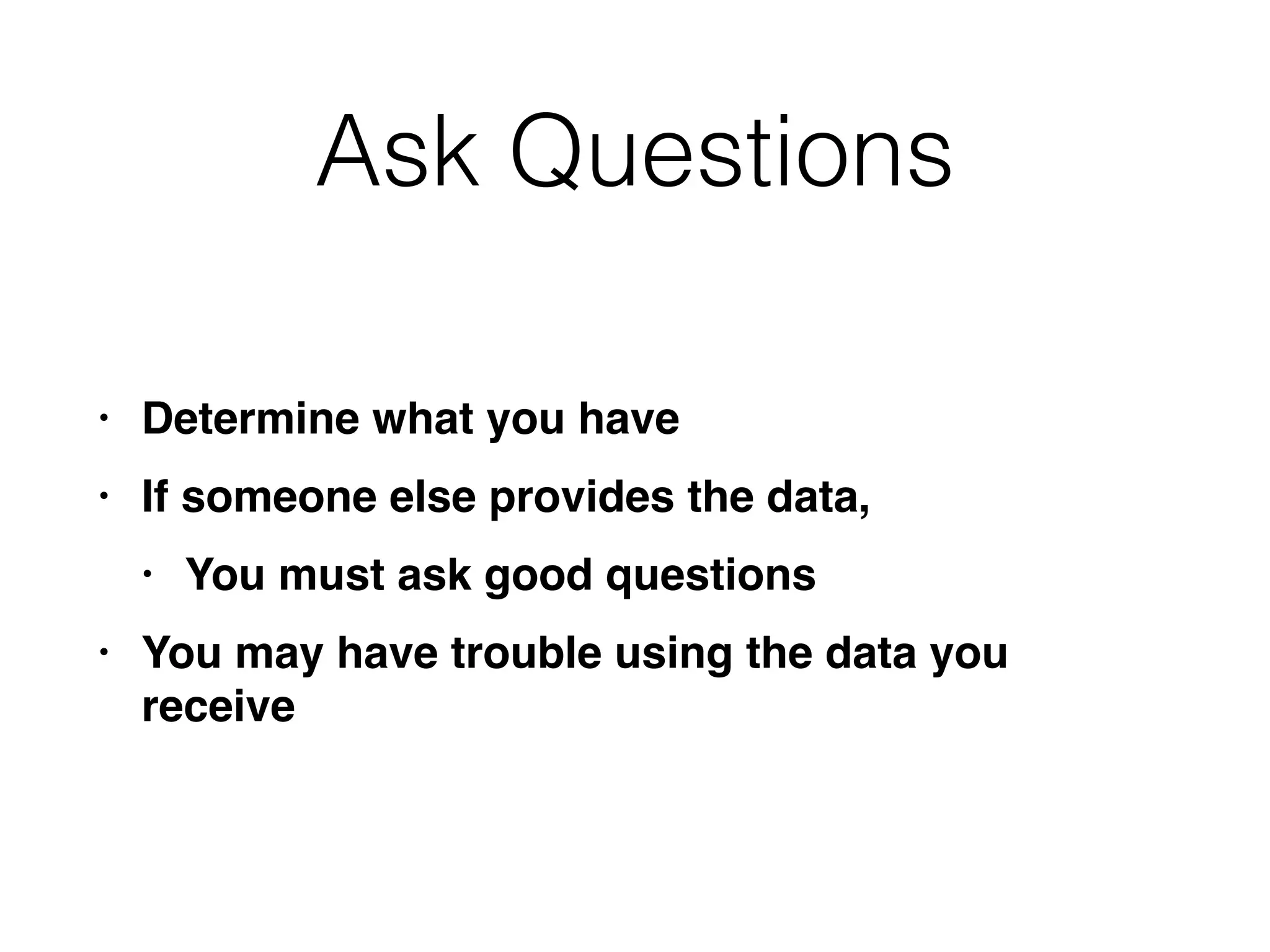 Ask Questions
• Determine what you hav
e

• If someone else provides the data,
 

• You must ask good question
s

• You may have trouble using the data you
receive
 
