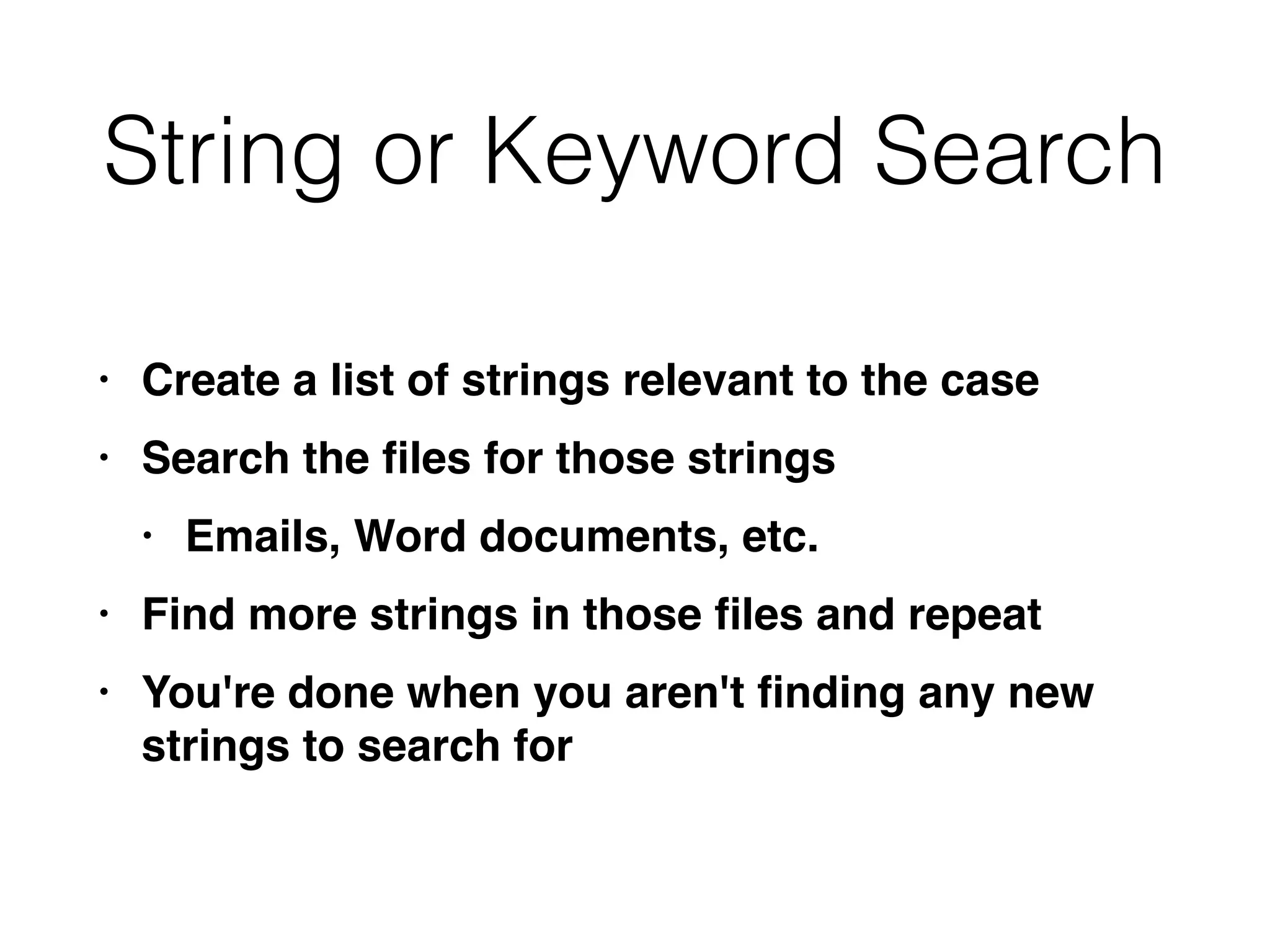 String or Keyword Search
• Create a list of strings relevant to the cas
e

• Search the
fi
les for those string
s

• Emails, Word documents, etc
.

• Find more strings in those
fi
les and repea
t

• You're done when you aren't
fi
nding any new
strings to search for
 