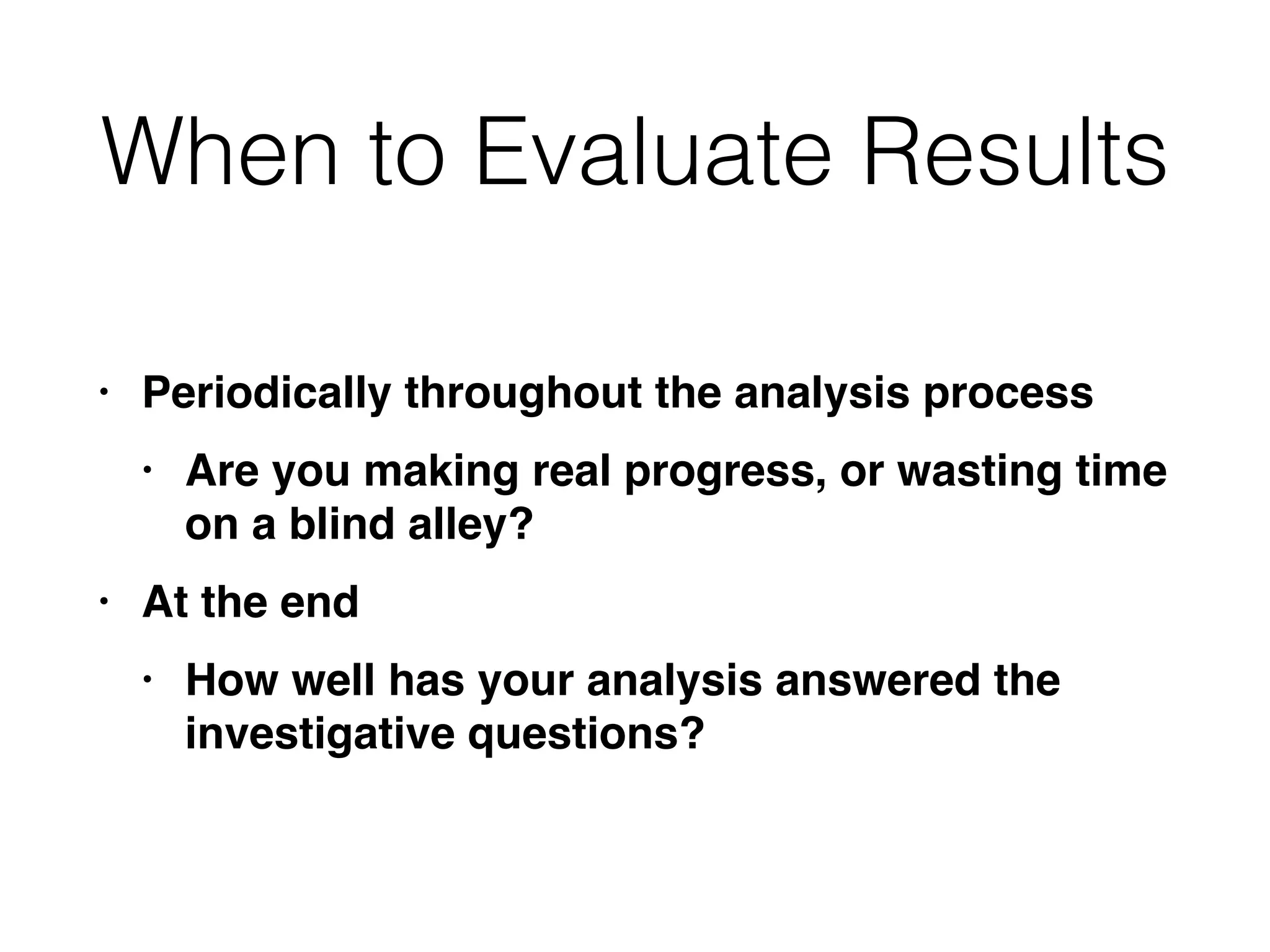 When to Evaluate Results
• Periodically throughout the analysis proces
s

• Are you making real progress, or wasting time
on a blind alley
?

• At the en
d

• How well has your analysis answered the
investigative questions?
 