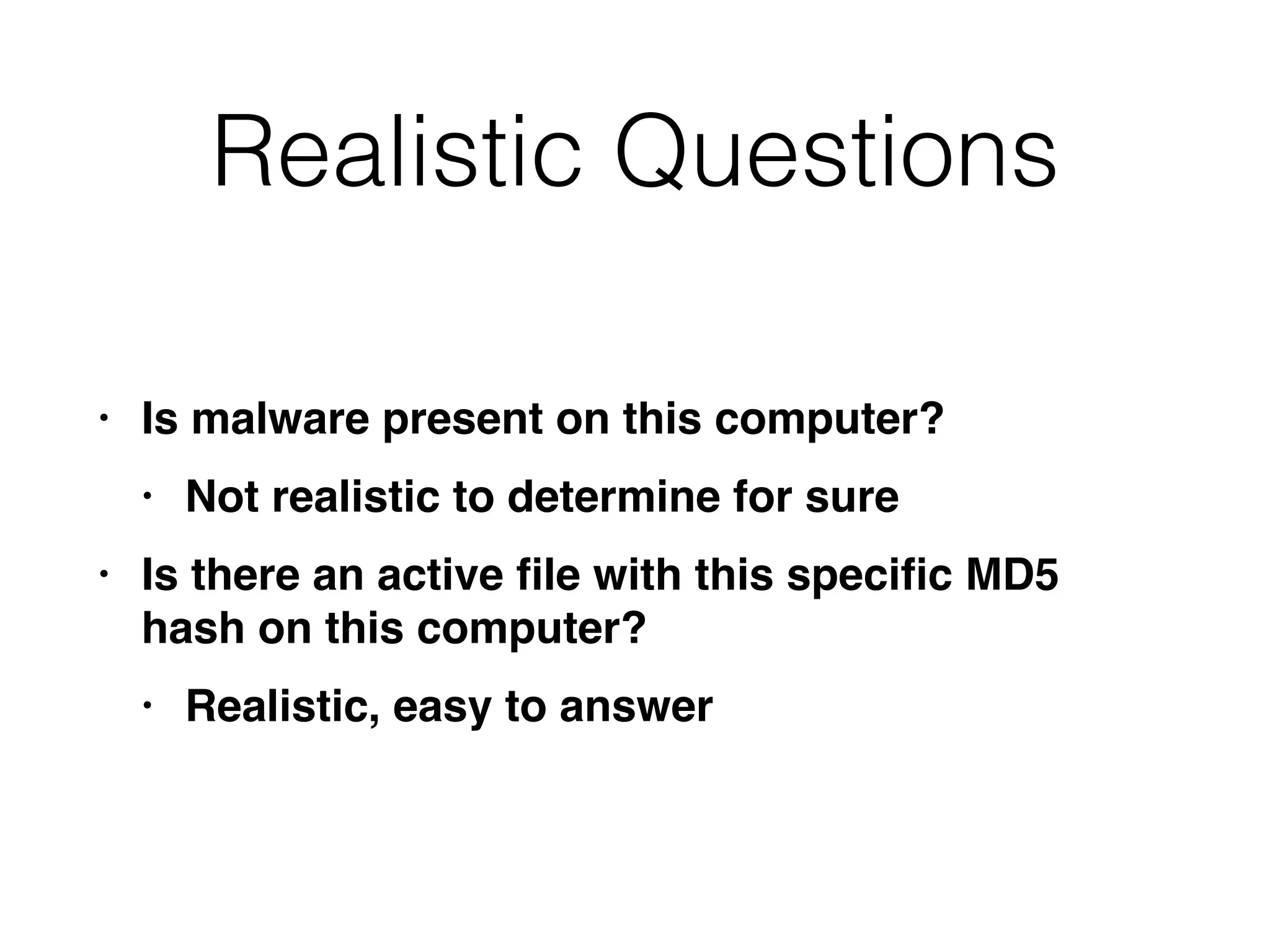 Realistic Questions
• Is malware present on this computer
?

• Not realistic to determine for sur
e

• Is there an active
fi
le with this speci
fi
c MD5
hash on this computer
?

• Realistic, easy to answer
 