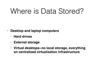 Where is Data Stored?
• Desktop and laptop computer
s

• Hard drive
s

• External storag
e

• Virtual desktops--no local storage, everything
on centralized virtualization infrastructure
 