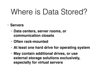 Where is Data Stored?
• Server
s

• Data centers, server rooms, or
communication closet
s

• Often rack-mounte
d

• At least one hard drive for operating syste
m

• May contain additional drives, or use
external storage solutions exclusively,
especially for virtual servers
 