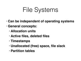 File Systems
• Can be independent of operating system
s

• General concepts
:

• Allocation unit
s

• Active
fi
les, deleted
fi
le
s

• Timestamp
s

• Unallocated (free) space,
fi
le slac
k

• Partition tables
 