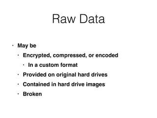 Raw Data
• May be
 

• Encrypted, compressed, or encode
d

• In a custom forma
t

• Provided on original hard drive
s

• Contained in hard drive image
s

• Broken
 