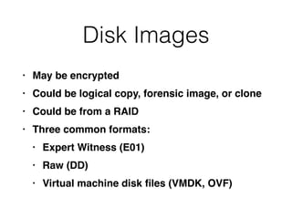 Disk Images
• May be encrypte
d

• Could be logical copy, forensic image, or clon
e

• Could be from a RAI
D

• Three common formats
:

• Expert Witness (E01
)

• Raw (DD
)

• Virtual machine disk
fi
les (VMDK, OVF)
 