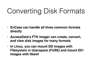 Converting Disk Formats
• EnCase can handle all three common formats
directl
y

• AccessData's FTK Imager can create, convert,
and view disk images for many format
s

• In Linux, you can mount DD images with
Filesystem in Userspace (FUSE) and mount E01
images with libewf
 