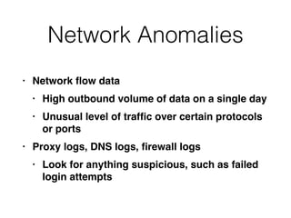Network Anomalies
• Network
fl
ow dat
a

• High outbound volume of data on a single da
y

• Unusual level of traf
fi
c over certain protocols
or port
s

• Proxy logs, DNS logs,
fi
rewall log
s

• Look for anything suspicious, such as failed
login attempts
 