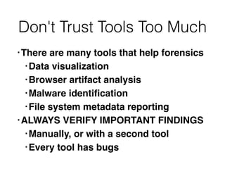 Don't Trust Tools Too Much
• There are many tools that help forensic
s

• Data visualizatio
n

• Browser artifact analysi
s

• Malware identi
fi
catio
n

• File system metadata reportin
g

• ALWAYS VERIFY IMPORTANT FINDING
S

• Manually, or with a second too
l

• Every tool has bugs
 