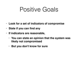 Positive Goals
• Look for a set of indicators of compromis
e

• State if you can
fi
nd an
y

• If indicators are reasonable
,

• You can state an opinion that the system was
likely not compromise
d

• But you don't know for sure
 
