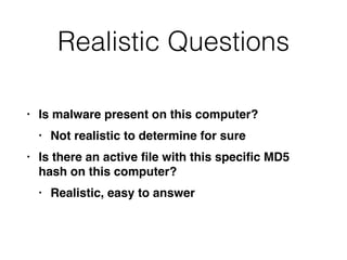 Realistic Questions
• Is malware present on this computer
?

• Not realistic to determine for sur
e

• Is there an active
fi
le with this speci
fi
c MD5
hash on this computer
?

• Realistic, easy to answer
 