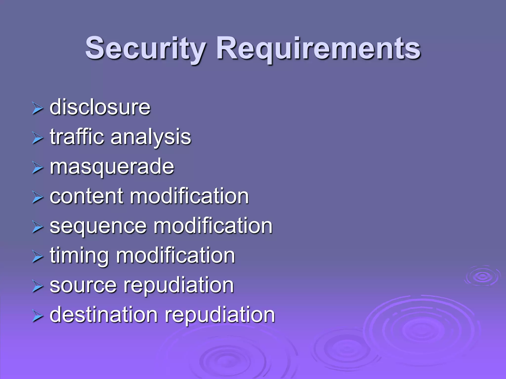 Security Requirements
 disclosure
 traffic analysis
 masquerade
 content modification
 sequence modification
 timing modification
 source repudiation
 destination repudiation
 