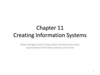 Chapter 11
Creating Information Systems
What managers need to know about the process by which
organizational information systems come to be
Chapter 11
1
 