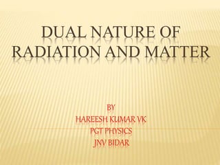 DUAL NATURE OF
RADIATION AND MATTER
BY
HAREESH KUMAR VK
PGT PHYSICS
JNV BIDAR
 