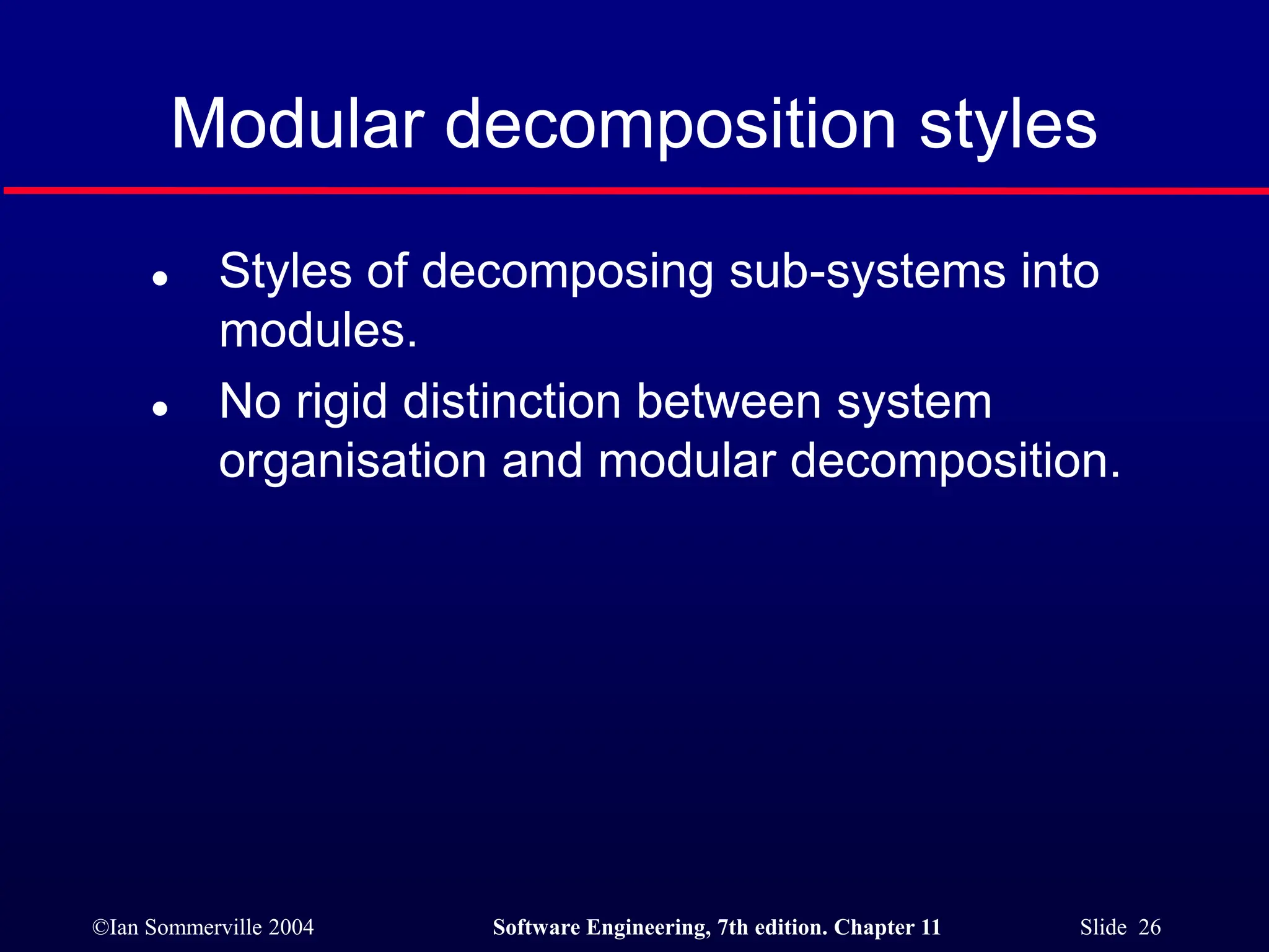 ©Ian Sommerville 2004 Software Engineering, 7th edition. Chapter 11 Slide 26
Modular decomposition styles
 Styles of decomposing sub-systems into
modules.
 No rigid distinction between system
organisation and modular decomposition.
 
