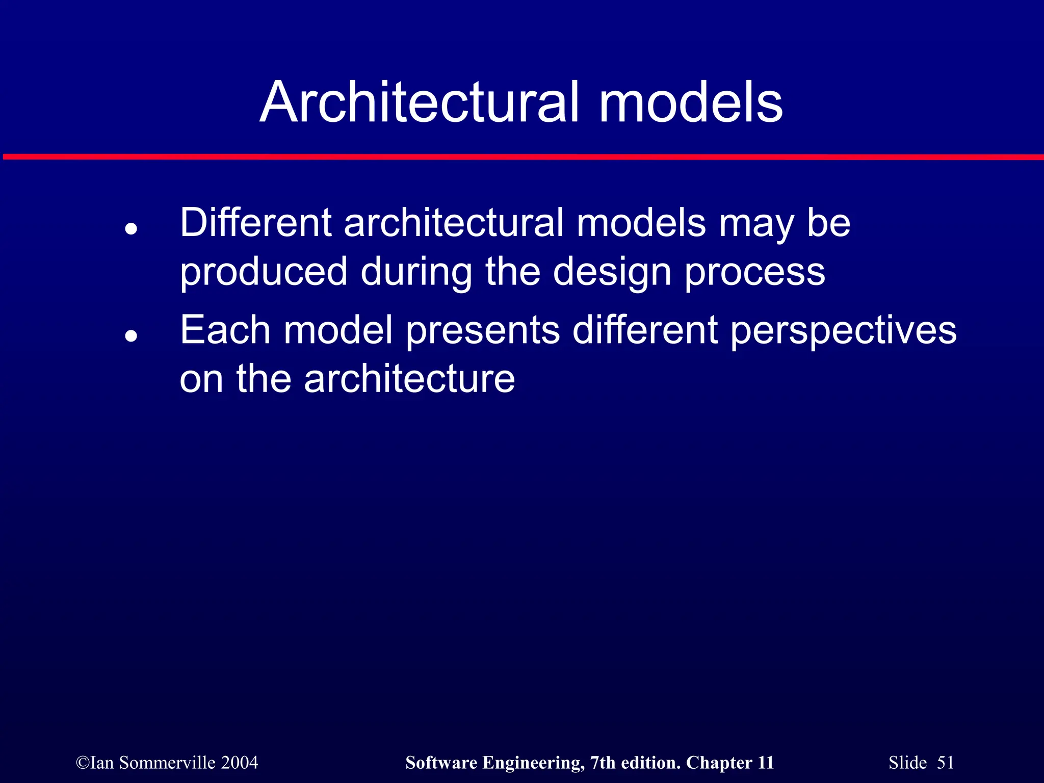 ©Ian Sommerville 2004 Software Engineering, 7th edition. Chapter 11 Slide 51
Architectural models
 Different architectural models may be
produced during the design process
 Each model presents different perspectives
on the architecture
 