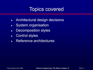 ©Ian Sommerville 2004 Software Engineering, 7th edition. Chapter 11 Slide 3
Topics covered
 Architectural design decisions
 System organisation
 Decomposition styles
 Control styles
 Reference architectures
 