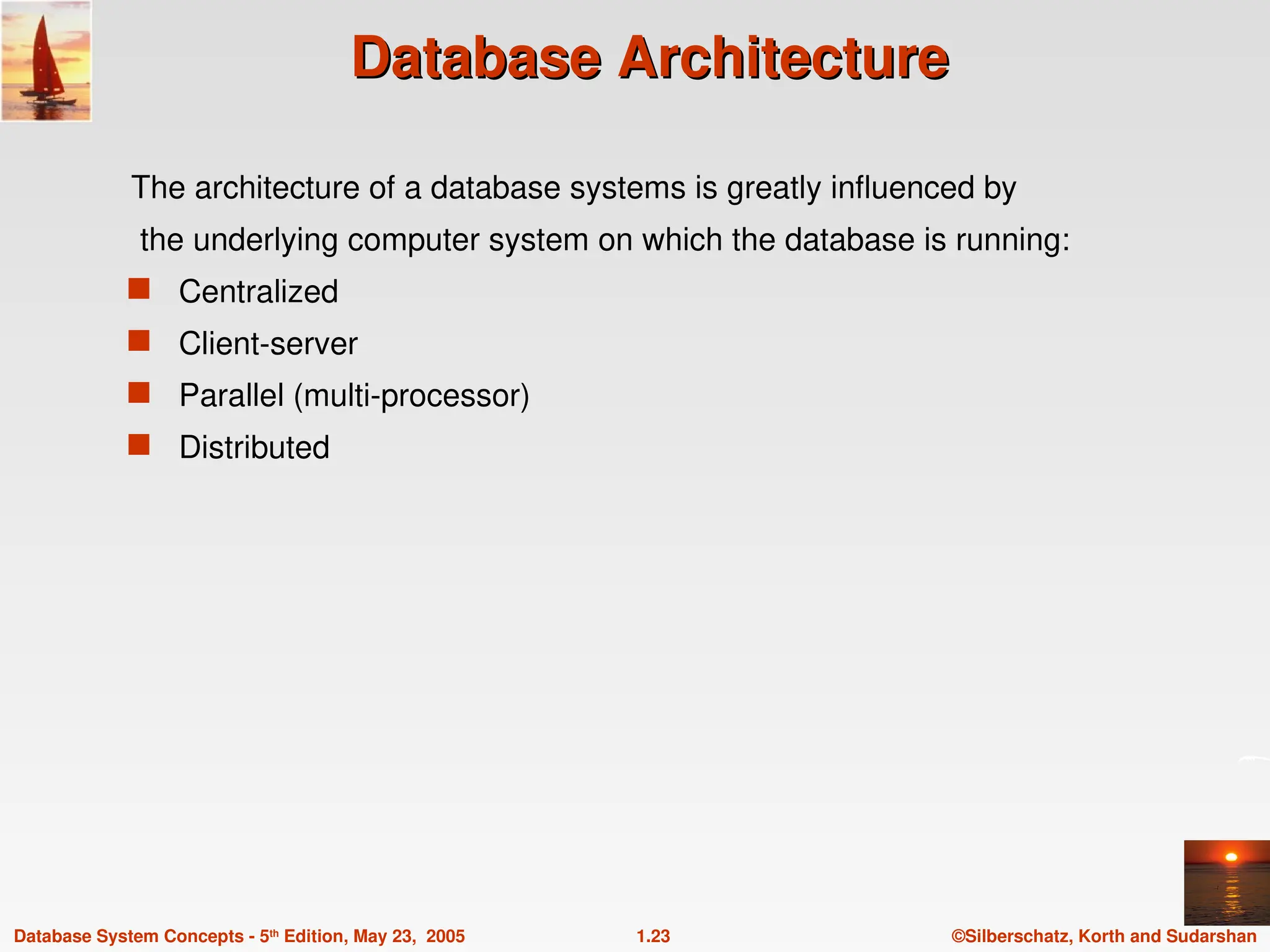 ©Silberschatz, Korth and Sudarshan
1.23
Database System Concepts - 5th
Edition, May 23, 2005
Database Architecture
Database Architecture
The architecture of a database systems is greatly influenced by
the underlying computer system on which the database is running:
 Centralized
 Client-server
 Parallel (multi-processor)
 Distributed
 