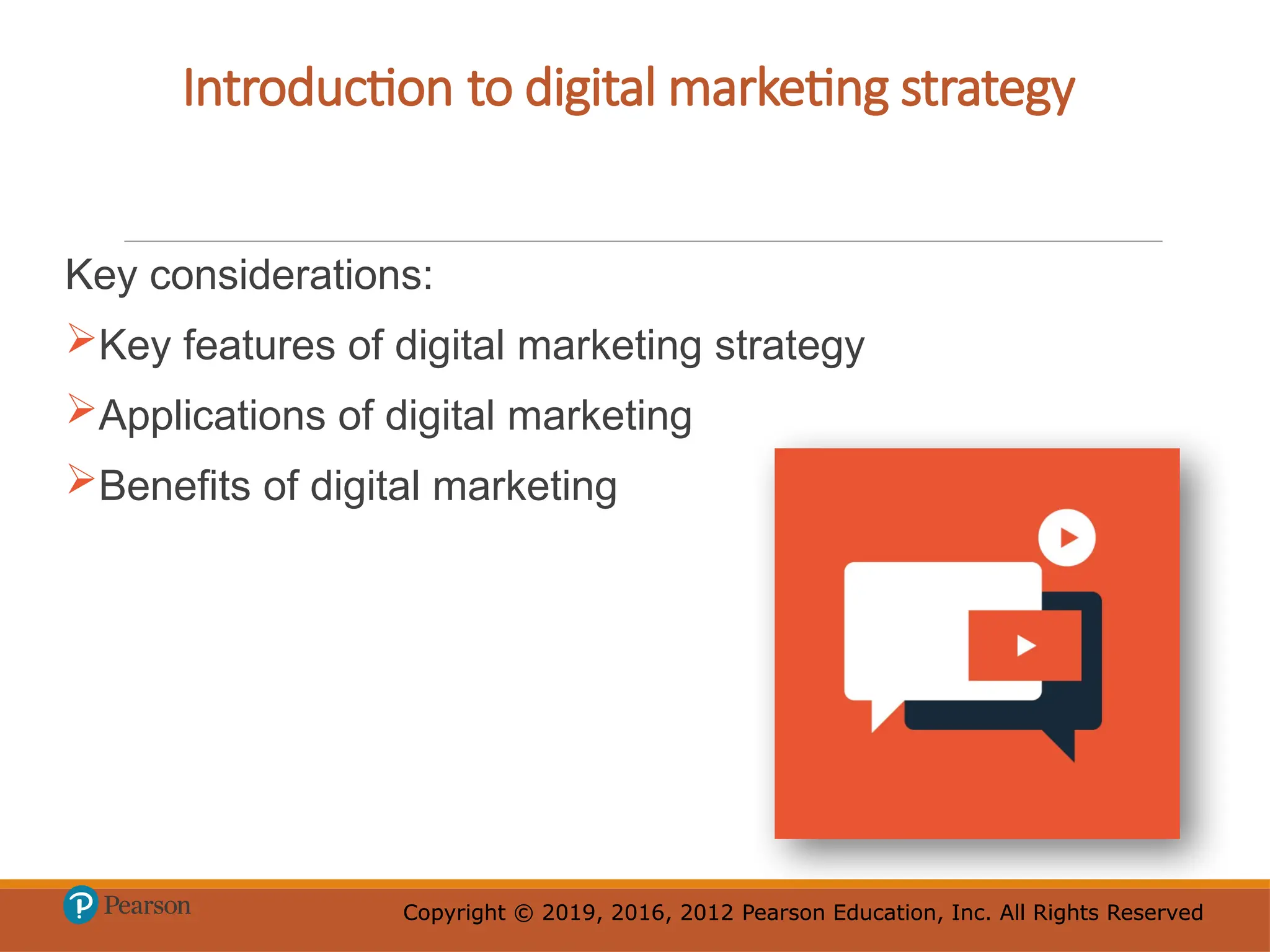 Copyright © 2019, 2016, 2012 Pearson Education, Inc. All Rights Reserved
Copyright © 2019, 2016, 2012 Pearson Education, Inc. All Rights Reserved
Introduction to digital marketing strategy
Key considerations:
Key features of digital marketing strategy
Applications of digital marketing
Benefits of digital marketing
 