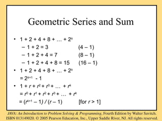 Geometric Series and Sum
• 1 + 2 + 4 + 8 + … + 2k
– 1 + 2 = 3 (4 – 1)
– 1 + 2 + 4 = 7 (8 – 1)
– 1 + 2 + 4 + 8 = 15 (16 – 1)
• 1 + 2 + 4 + 8 + … + 2k
= 2k+1
- 1
• 1 + r + r2
+ r3
+ … + rk
= r0
+ r1
+ r2
+ r3
+ … + rk
= (rk+1
– 1) / (r – 1) [for r > 1]
 
