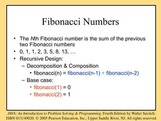 Fibonacci Numbers
• The Nth Fibonacci number is the sum of the previous
two Fibonacci numbers
• 0, 1, 1, 2, 3, 5, 8, 13, …
• Recursive Design:
– Decomposition & Composition
• fibonacci(n) = fibonacci(n-1) + fibonacci(n-2)
– Base case:
• fibonacci(1) = 0
• fibonacci(2) = 1
 
