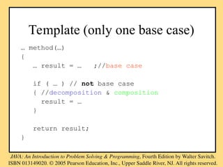Template (only one base case)
… method(…)
{
… result = … ;//base case
if ( … ) // not base case
{ //decomposition & composition
result = …
}
return result;
}
 