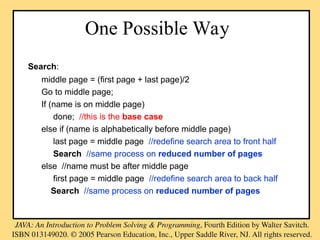 One Possible Way
Search:
middle page = (first page + last page)/2
Go to middle page;
If (name is on middle page)
done; //this is the base case
else if (name is alphabetically before middle page)
last page = middle page //redefine search area to front half
Search //same process on reduced number of pages
else //name must be after middle page
first page = middle page //redefine search area to back half
Search //same process on reduced number of pages
 