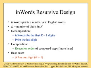inWords Resursive Design
• inWords prints a number N in English words
• K = number of digits in N
• Decomposition:
– inWords for the first K – 1 digits
– Print the last digit
• Composition:
– Execution order of composed steps [more later]
• Base case:
– N has one digit (K = 1)
 