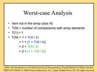Worst-case Analysis
• Item not in the array (size N)
• T(N) = number of comparisons with array elements
• T(1) = 1
• T(N) = 1 + T(N / 2)
= 1 + [1 + T(N / 4)]
= 2 + T(N / 4)
= 2 + [1 + T(N / 8)]
 