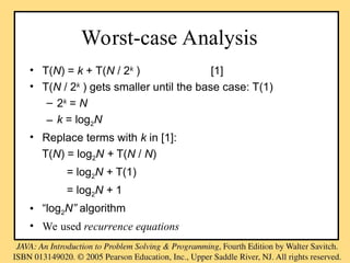 Worst-case Analysis
• T(N) = k + T(N / 2k
) [1]
• T(N / 2k
) gets smaller until the base case: T(1)
– 2k
= N
– k = log2N
• Replace terms with k in [1]:
T(N) = log2N + T(N / N)
= log2N + T(1)
= log2N + 1
• “log2N” algorithm
• We used recurrence equations
 
