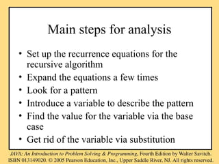 Main steps for analysis
• Set up the recurrence equations for the
recursive algorithm
• Expand the equations a few times
• Look for a pattern
• Introduce a variable to describe the pattern
• Find the value for the variable via the base
case
• Get rid of the variable via substitution
 
