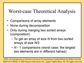 Worst-case Theoretical Analysis
• Comparisons of array elements
• None during decomposition
• Only during merging two sorted arrays
(composition)
– To get an array of size N from two sorted
arrays of size N/2
– N - 1 comparisons (worst case: the largest
two elements are in different halves)
 