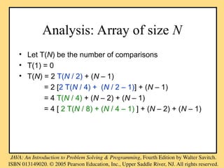 Analysis: Array of size N
• Let T(N) be the number of comparisons
• T(1) = 0
• T(N) = 2 T(N / 2) + (N – 1)
= 2 [2 T(N / 4) + (N / 2 – 1)] + (N – 1)
= 4 T(N / 4) + (N – 2) + (N – 1)
= 4 [ 2 T(N / 8) + (N / 4 – 1) ] + (N – 2) + (N – 1)
 